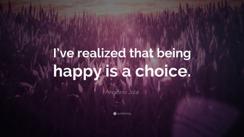 Angelina Jolie Quote: “I’ve realized that being happy is a choice.”