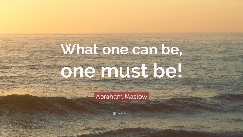 Abraham Maslow Quote: “What one can be, one must be!”