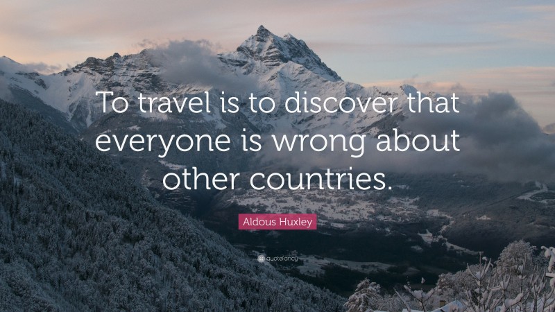 Aldous Huxley Quote: “To travel is to discover that everyone is wrong about other countries.”