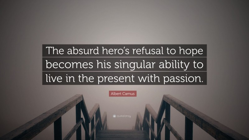 Albert Camus Quote: “The absurd hero’s refusal to hope becomes his singular ability to live in the present with passion.”