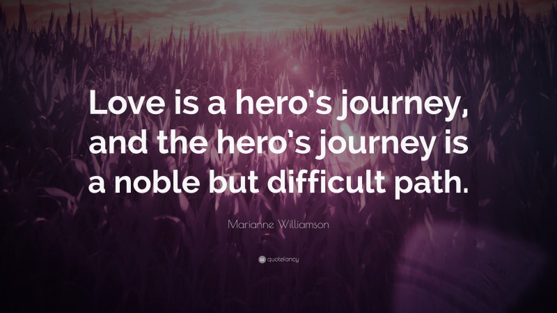 Marianne Williamson Quote: “Love is a hero’s journey, and the hero’s journey is a noble but difficult path.”