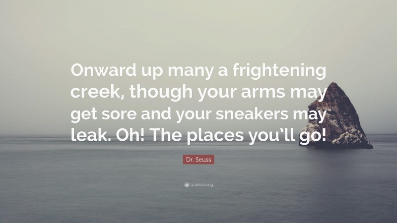 Dr. Seuss Quote: “Onward up many a frightening creek, though your arms may get sore and your sneakers may leak. Oh! The places you’ll go!”