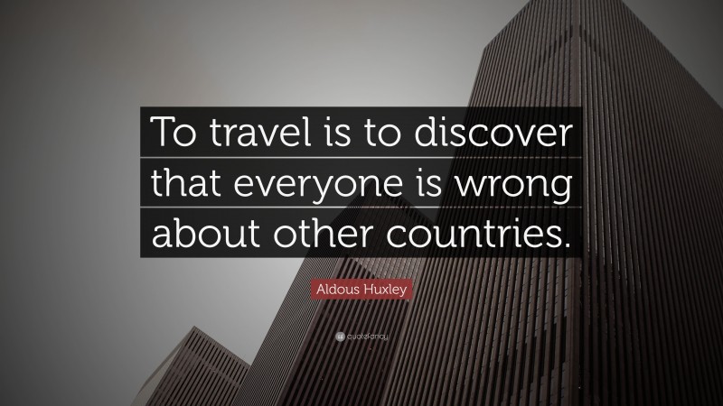 Aldous Huxley Quote: “To travel is to discover that everyone is wrong about other countries.”