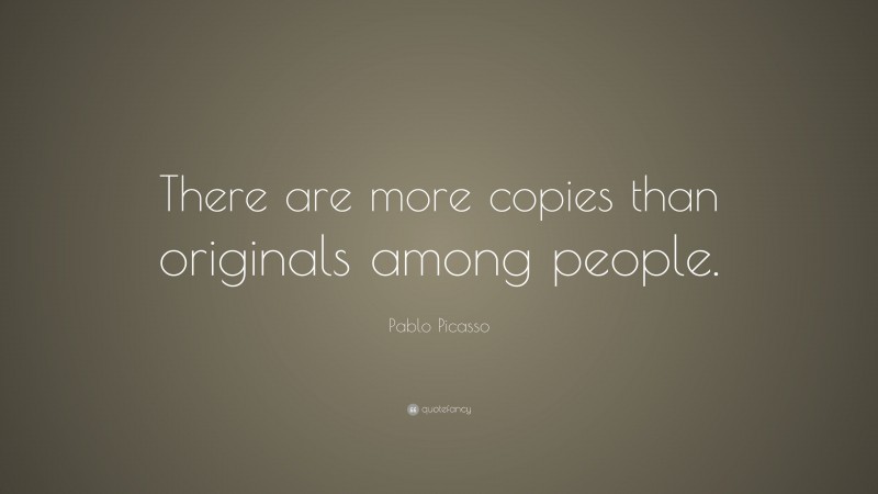 Pablo Picasso Quote: “There are more copies than originals among people.”