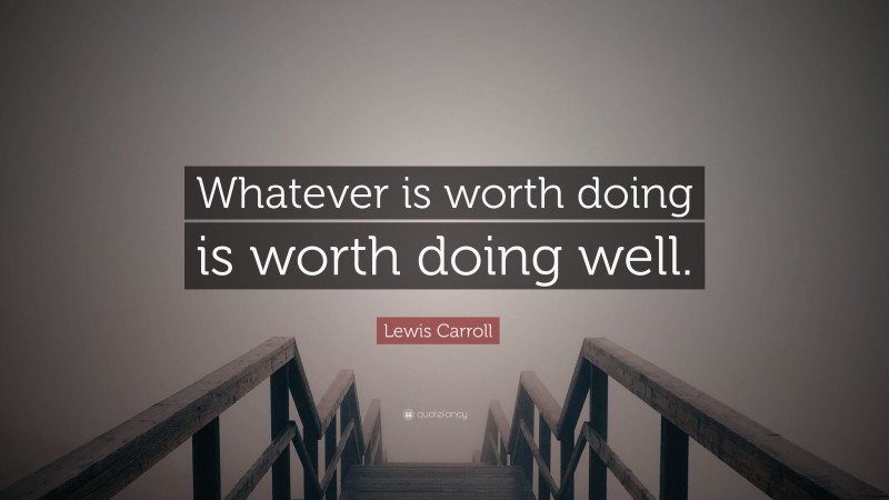 Lewis Carroll Quote: “Whatever is worth doing is worth doing well.”