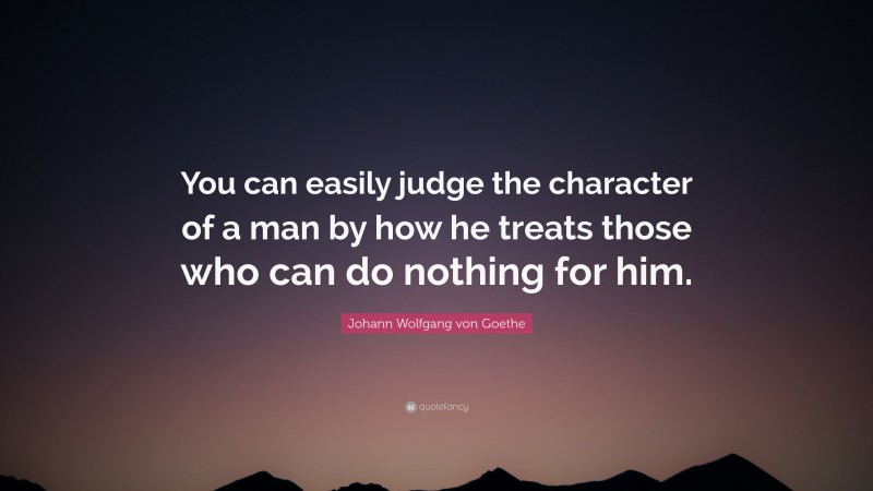 Johann Wolfgang von Goethe Quote: “You can easily judge the character of a man by how he treats those who can do nothing for him.”