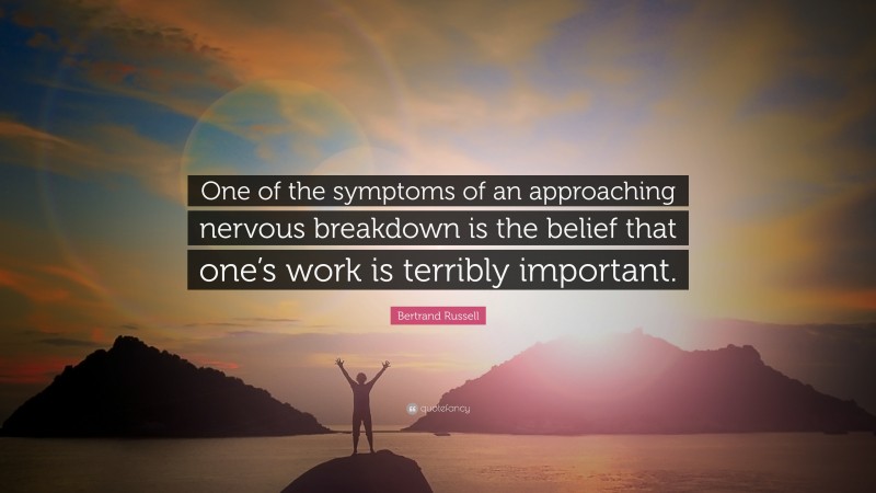 Bertrand Russell Quote: “One of the symptoms of an approaching nervous breakdown is the belief that one’s work is terribly important.”