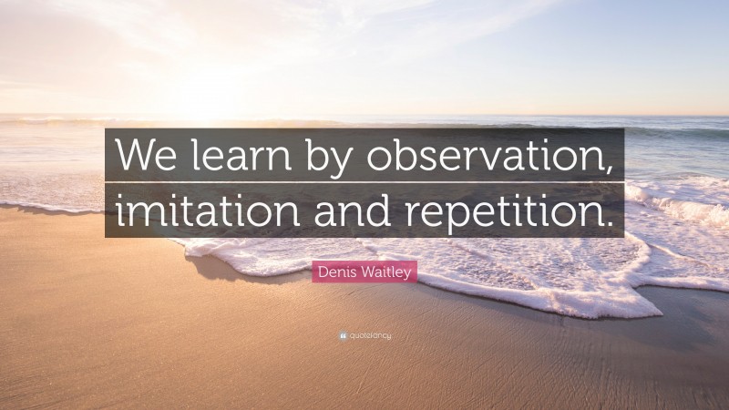 Denis Waitley Quote: “We learn by observation, imitation and repetition.”
