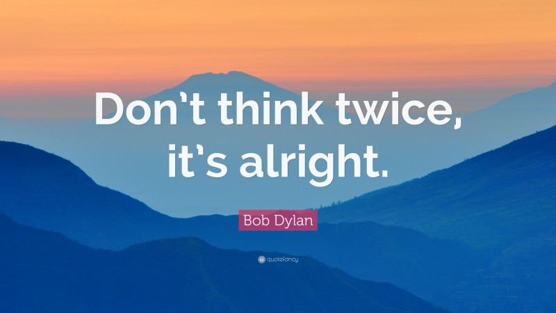 Bob Dylan Quote: “Don’t think twice, it’s alright.”