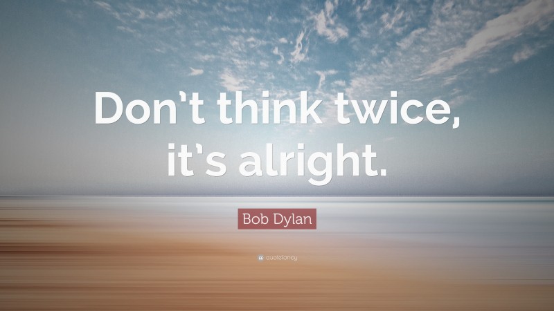 Bob Dylan Quote: “Don’t think twice, it’s alright.”