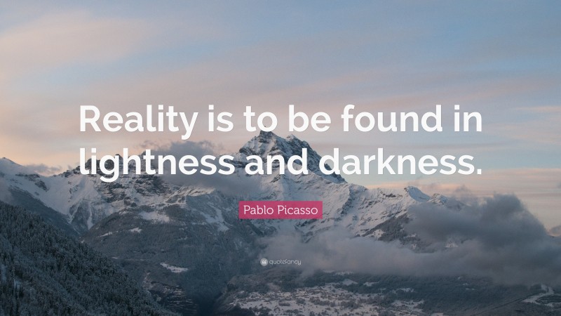 Pablo Picasso Quote: “Reality is to be found in lightness and darkness.”