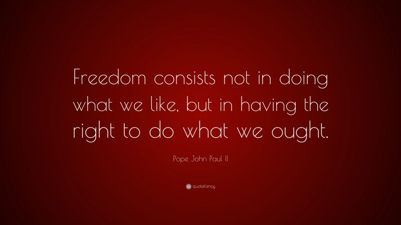 Pope John Paul II Quote: “Freedom consists not in doing what we like, but in having the right to do what we ought.”