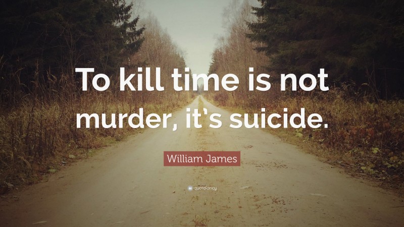 William James Quote: “To kill time is not murder, it’s suicide.”