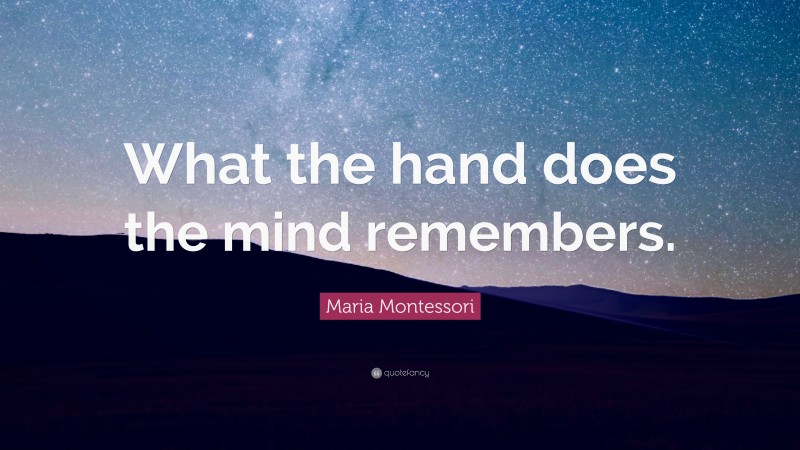 Maria Montessori Quote: “What the hand does the mind remembers.”