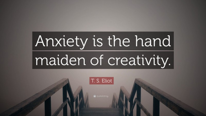 T. S. Eliot Quote: “Anxiety is the hand maiden of creativity.”