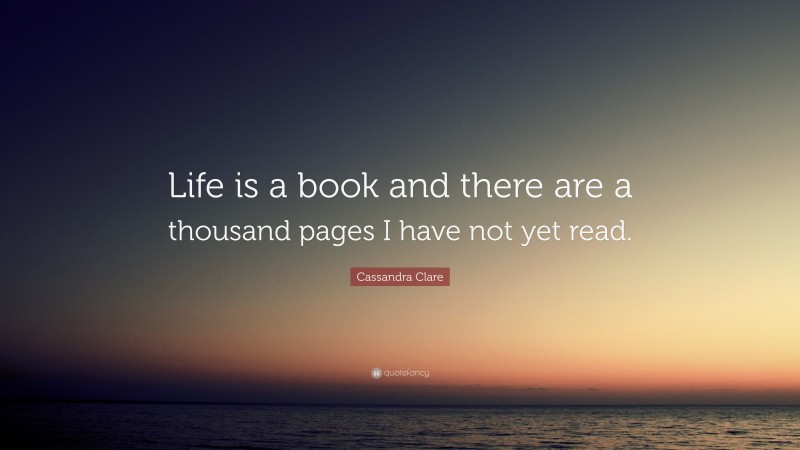 Cassandra Clare Quote: “Life is a book and there are a thousand pages I have not yet read.”