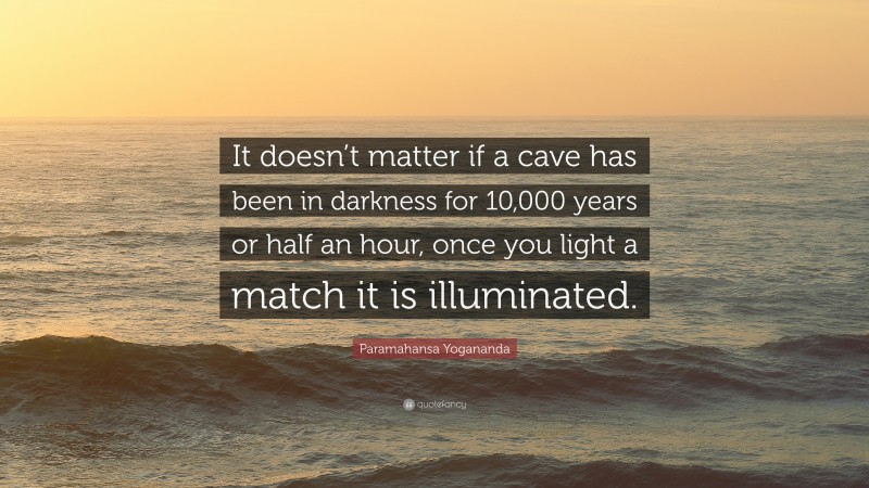 Paramahansa Yogananda Quote: “It doesn’t matter if a cave has been in darkness for 10,000 years or half an hour, once you light a match it is illuminated.”