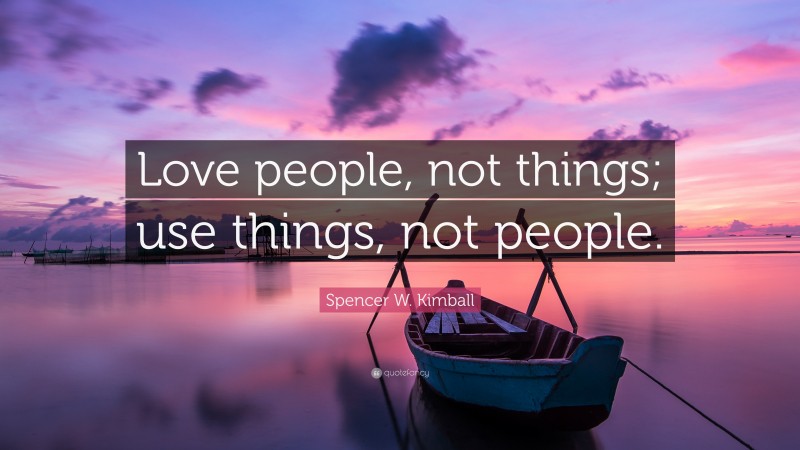 Spencer W. Kimball Quote: “Love people, not things; use things, not people.”