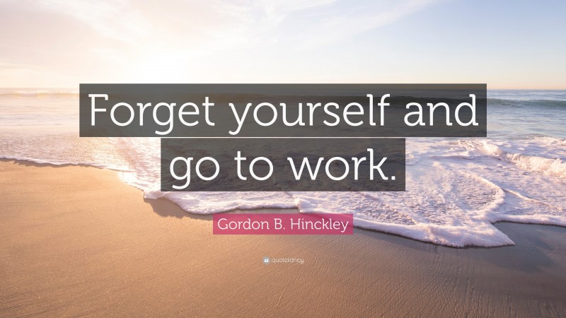 Gordon B. Hinckley Quote: “Forget yourself and go to work.”