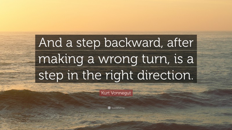 Kurt Vonnegut Quote: “And a step backward, after making a wrong turn, is a step in the right direction.”