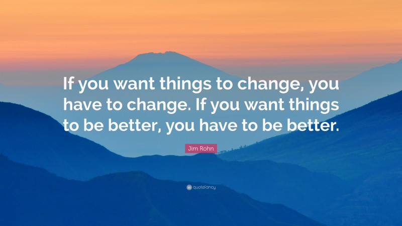 Jim Rohn Quote: “If you want things to change, you have to change. If you want things to be better, you have to be better.”