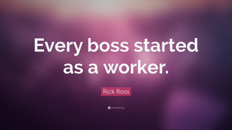 Rick Ross Quote: “Every boss started as a worker.”