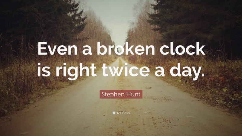 Stephen Hunt Quote: “Even a broken clock is right twice a day.”