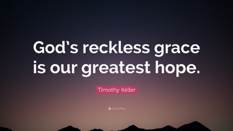 Timothy Keller Quote: “God’s reckless grace is our greatest hope.”