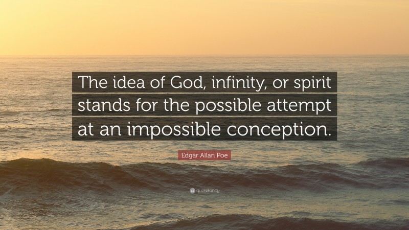Edgar Allan Poe Quote: “The idea of God, infinity, or spirit stands for the possible attempt at an impossible conception.”