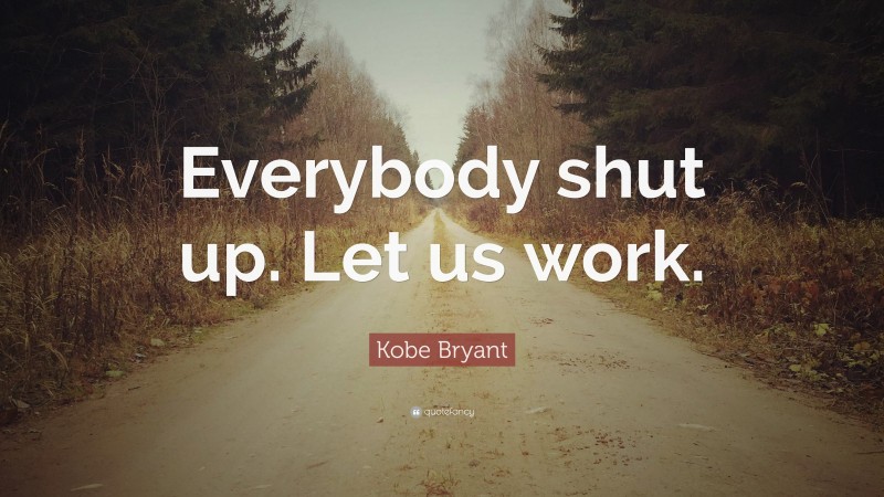Kobe Bryant Quote: “Everybody shut up. Let us work.”
