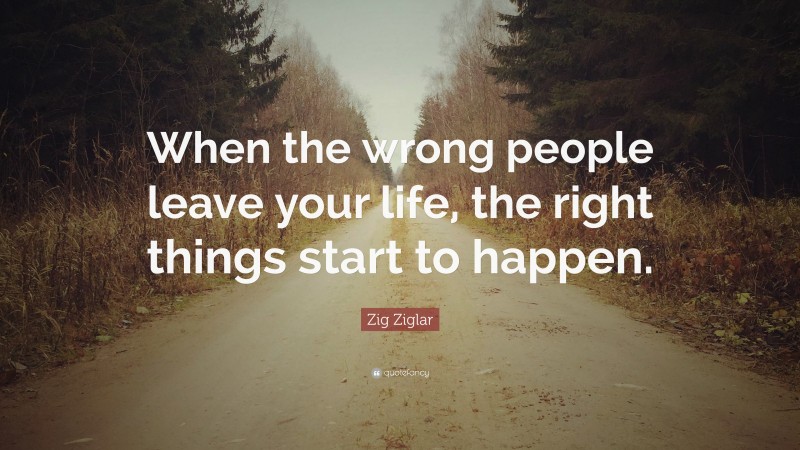 Zig Ziglar Quote: “When the wrong people leave your life, the right things start to happen.”