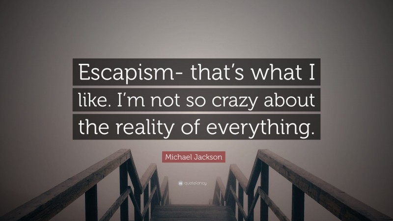 Michael Jackson Quote: “Escapism- that’s what I like. I’m not so crazy about the reality of everything.”