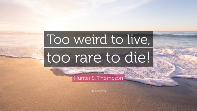 Hunter S. Thompson Quote: “Too weird to live, too rare to die!”