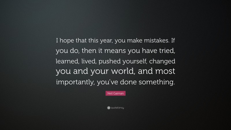 Neil Gaiman Quote: “I hope that this year, you make mistakes. If you do, then it means you have tried, learned, lived, pushed yourself, changed you and your world, and most importantly, you’ve done something.”