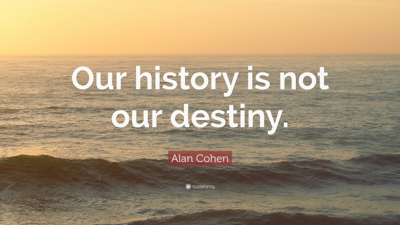 Alan Cohen Quote: “Our history is not our destiny.”