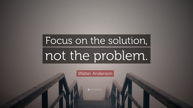 Walter Anderson Quote: “Focus on the solution, not the problem.”