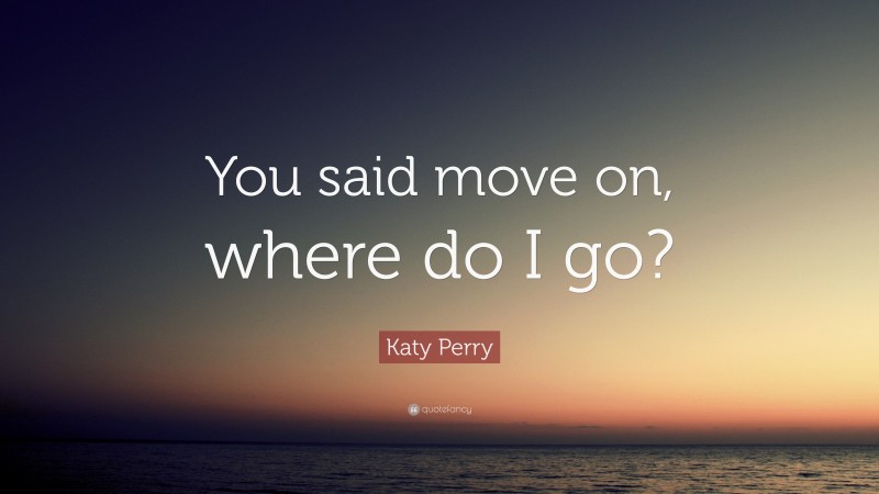 Katy Perry Quote: “You said move on, where do I go?”