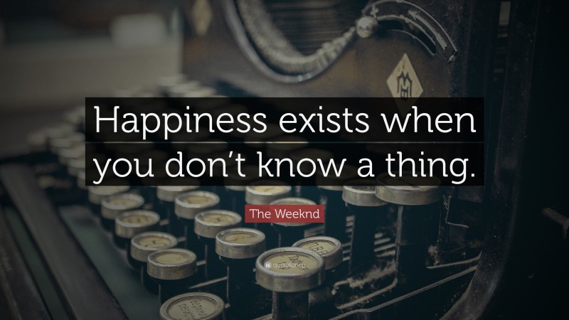 The Weeknd Quote: “Happiness exists when you don’t know a thing.”