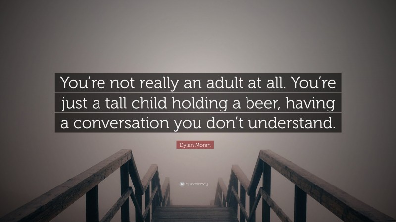 Dylan Moran Quote: “You’re not really an adult at all. You’re just a tall child holding a beer, having a conversation you don’t understand.”