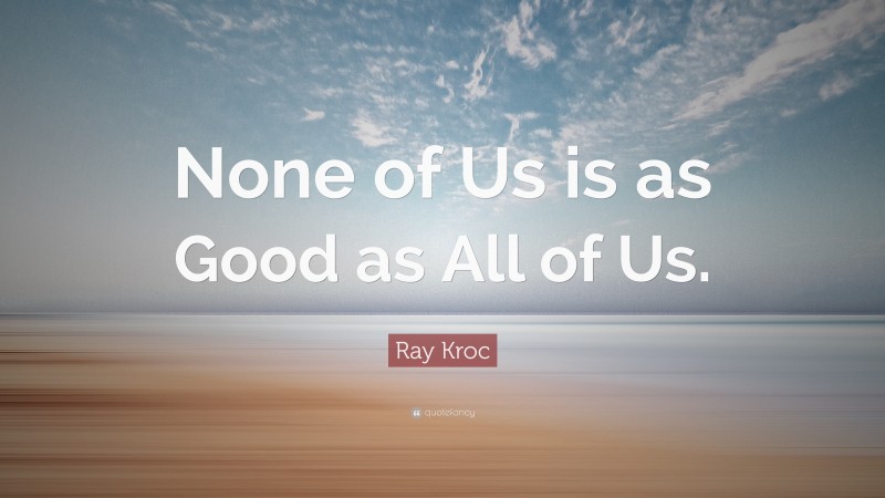 Ray Kroc Quote: “None of Us is as Good as All of Us.”