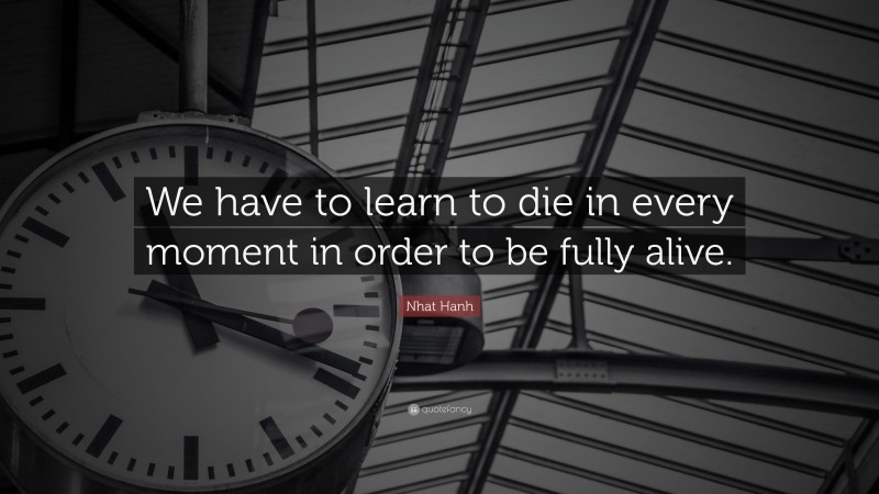 Nhat Hanh Quote: “We have to learn to die in every moment in order to be fully alive.”
