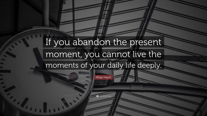 Nhat Hanh Quote: “If you abandon the present moment, you cannot live the moments of your daily life deeply.”