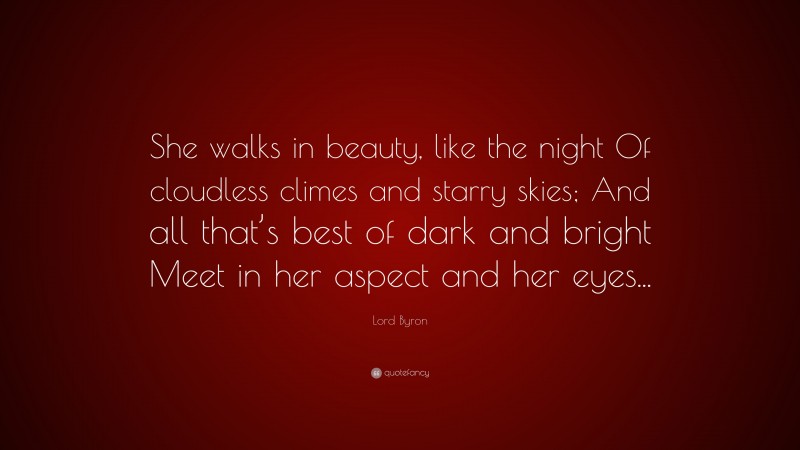 Lord Byron Quote: “She walks in beauty, like the night Of cloudless climes and starry skies; And all that’s best of dark and bright Meet in her aspect and her eyes...”
