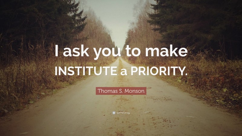 Thomas S. Monson Quote: “I ask you to make INSTITUTE a PRIORITY.”