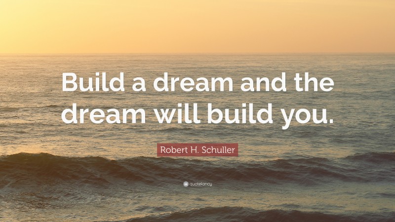 Robert H. Schuller Quote: “Build a dream and the dream will build you.”