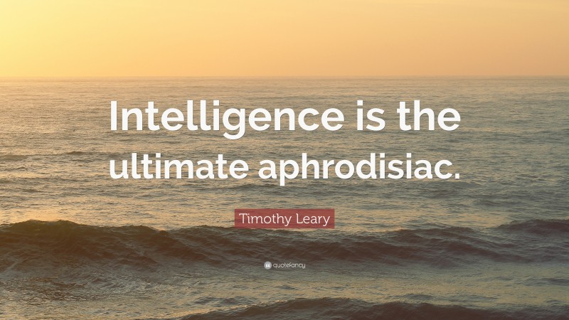 Timothy Leary Quote: “Intelligence is the ultimate aphrodisiac.”