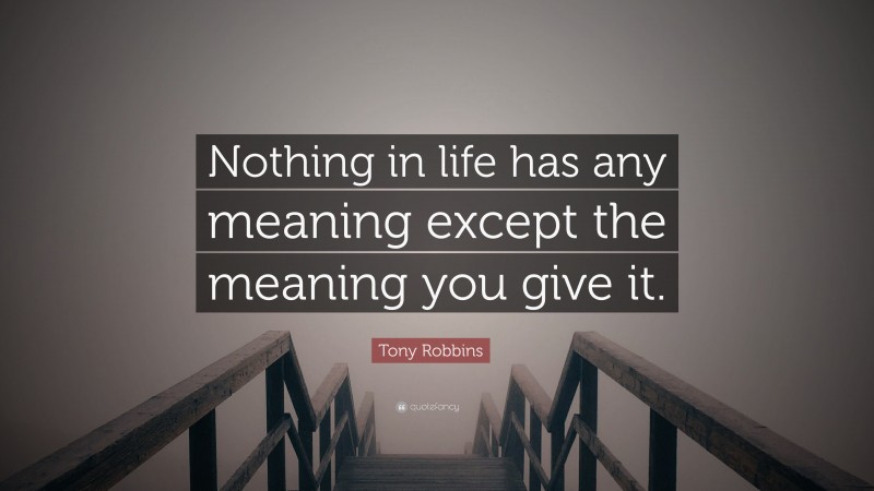 Tony Robbins Quote: “Nothing in life has any meaning except the meaning you give it.”