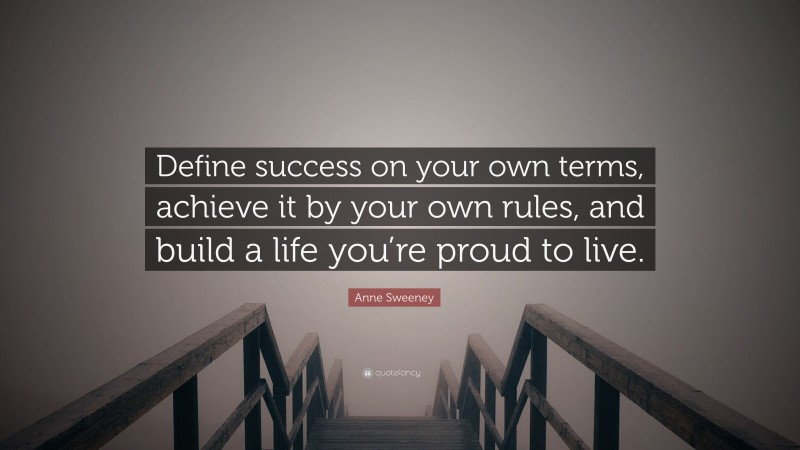 Anne Sweeney Quote: “Define success on your own terms, achieve it by your own rules, and build a life you’re proud to live.”