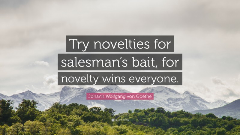 Johann Wolfgang von Goethe Quote: “Try novelties for salesman’s bait, for novelty wins everyone.”
