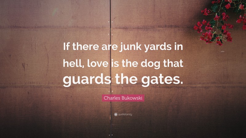 Charles Bukowski Quote: “If there are junk yards in hell, love is the dog that guards the gates.”